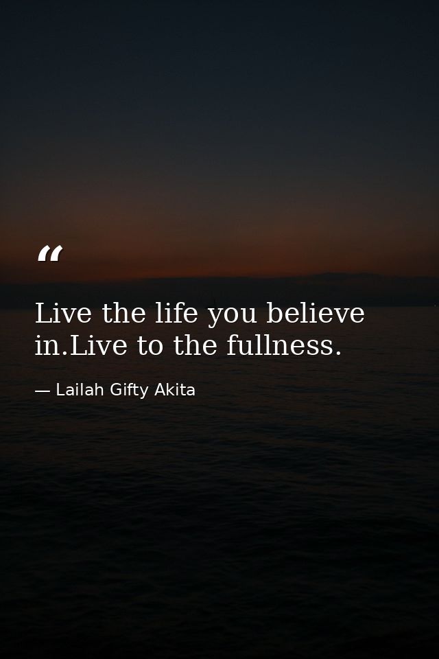 Live the life you believe in.Live to the fullness. — Lailah Gifty Akita