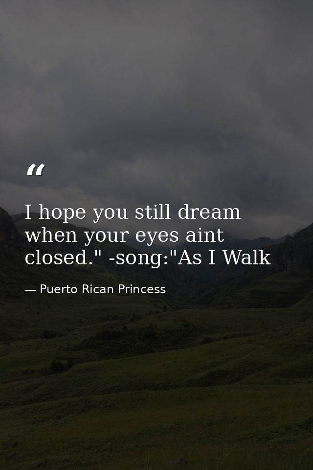 I hope you still dream when your eyes aint closed." -song:"As I Walk — Puerto Rican Princess
