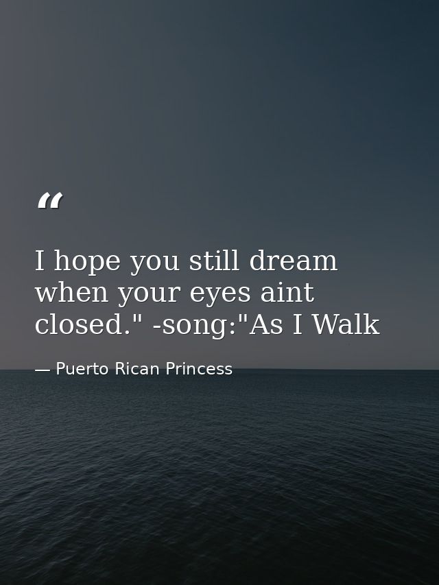 I hope you still dream when your eyes aint closed." -song:"As I Walk — Puerto Rican Princess