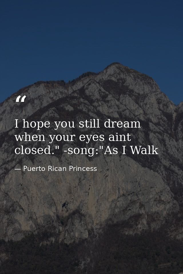 I hope you still dream when your eyes aint closed." -song:"As I Walk — Puerto Rican Princess