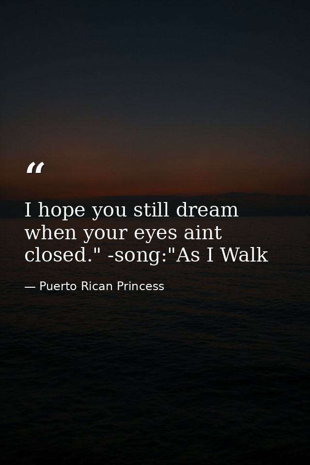 I hope you still dream when your eyes aint closed." -song:"As I Walk — Puerto Rican Princess