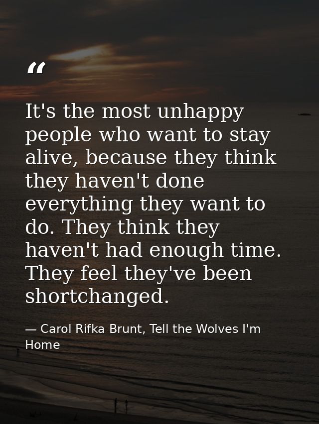 It's the most unhappy people who want to stay alive, because they think they haven't done everything they want to do. Th — Carol Rifka Brunt, Tell the Wolves I'm Home