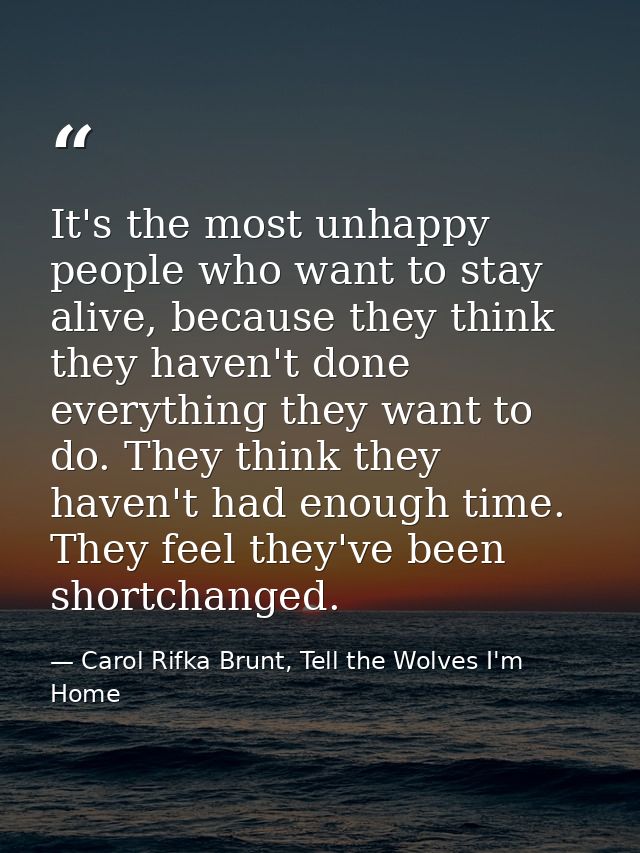 It's the most unhappy people who want to stay alive, because they think they haven't done everything they want to do. Th — Carol Rifka Brunt, Tell the Wolves I'm Home