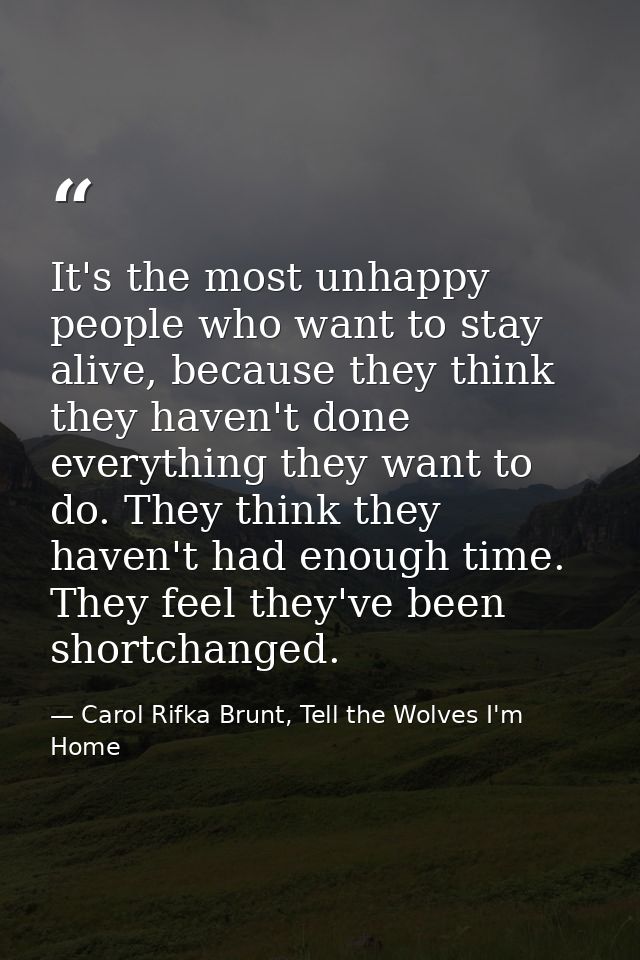 It's the most unhappy people who want to stay alive, because they think they haven't done everything they want to do. Th — Carol Rifka Brunt, Tell the Wolves I'm Home
