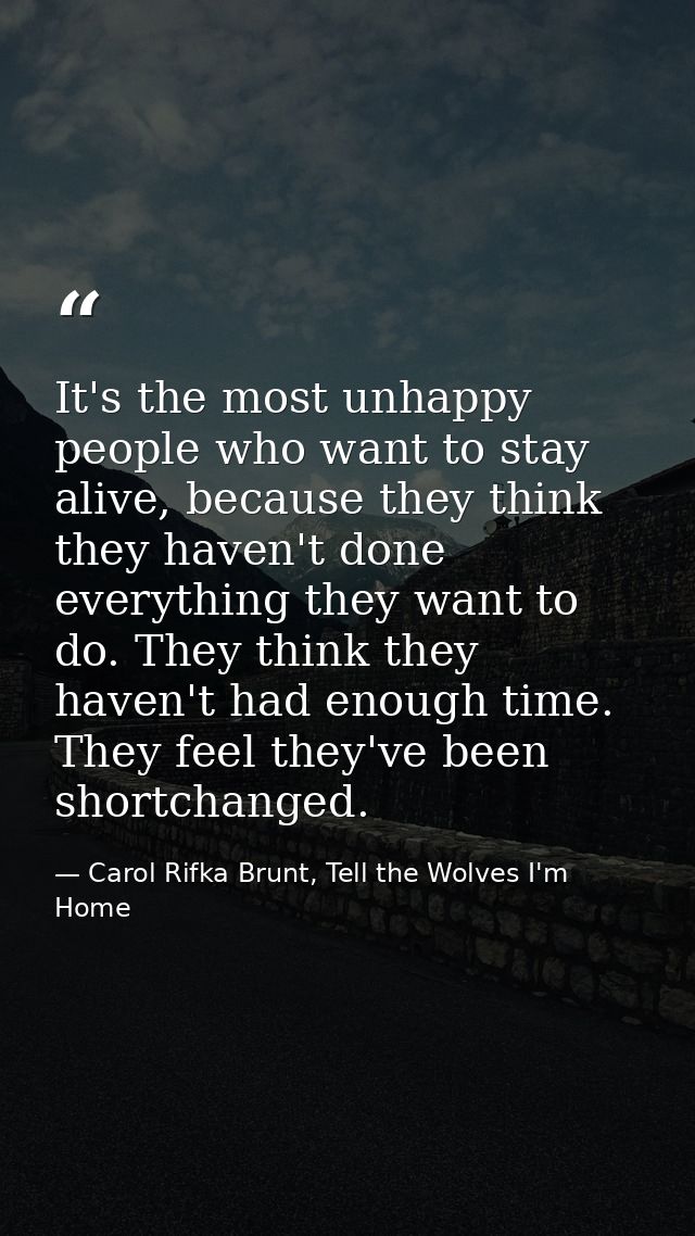 It's the most unhappy people who want to stay alive, because they think they haven't done everything they want to do. Th — Carol Rifka Brunt, Tell the Wolves I'm Home