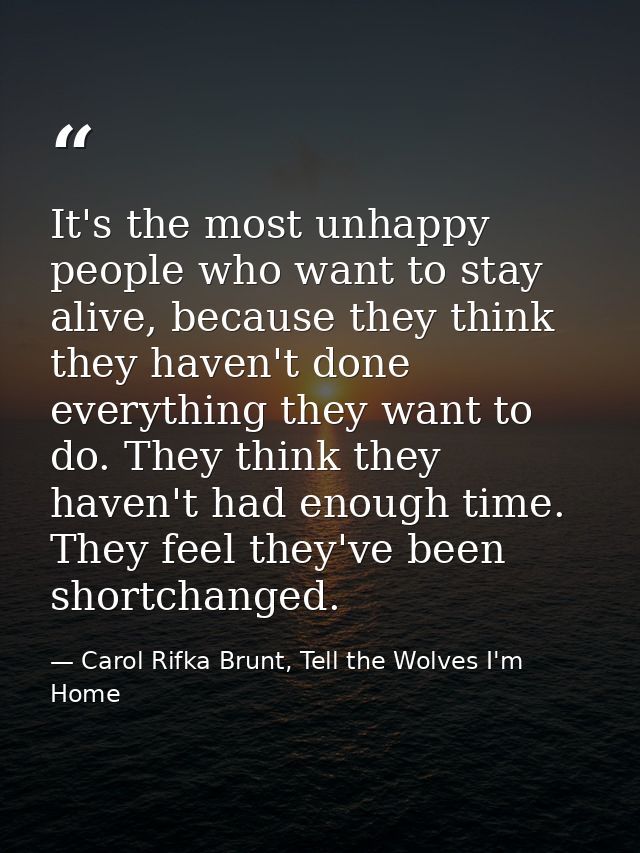 It's the most unhappy people who want to stay alive, because they think they haven't done everything they want to do. Th — Carol Rifka Brunt, Tell the Wolves I'm Home
