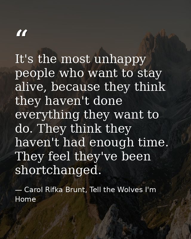 It's the most unhappy people who want to stay alive, because they think they haven't done everything they want to do. Th — Carol Rifka Brunt, Tell the Wolves I'm Home