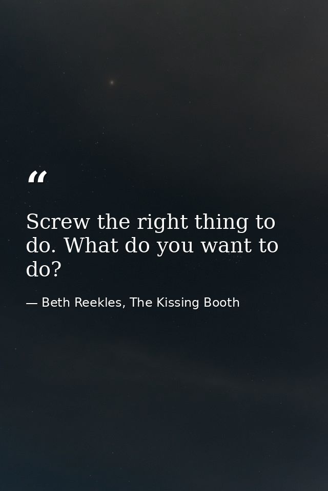 Screw the right thing to do. What do you want to do? — Beth Reekles, The Kissing Booth