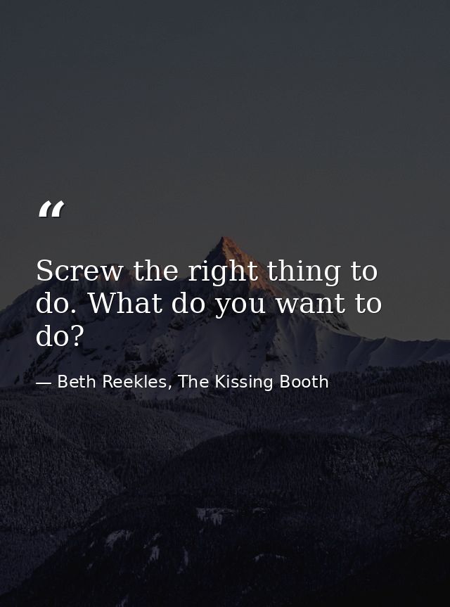 Screw the right thing to do. What do you want to do? — Beth Reekles, The Kissing Booth