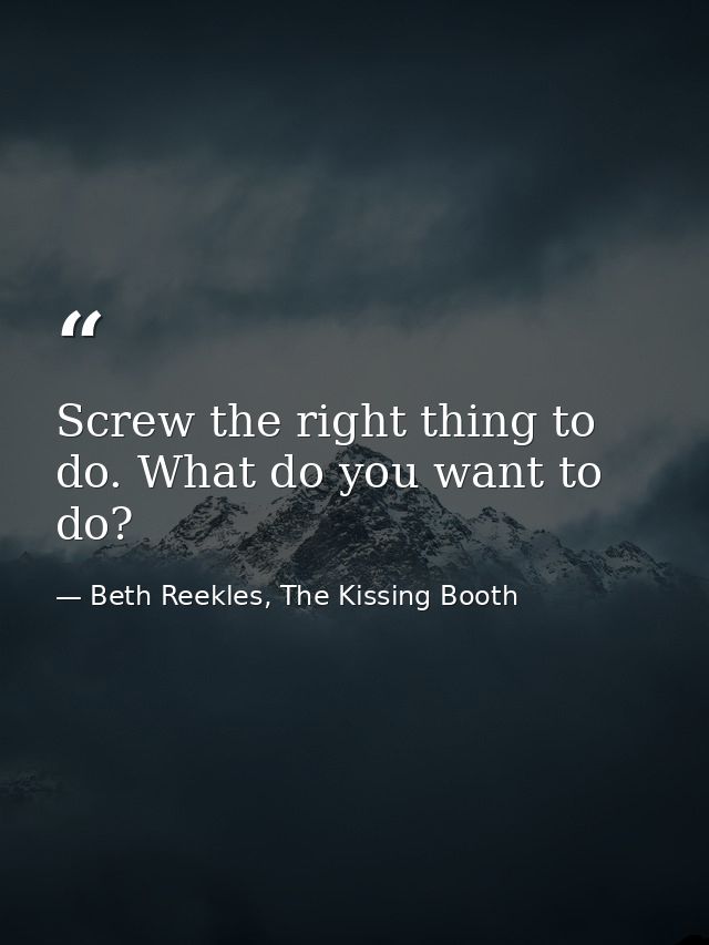 Screw the right thing to do. What do you want to do? — Beth Reekles, The Kissing Booth