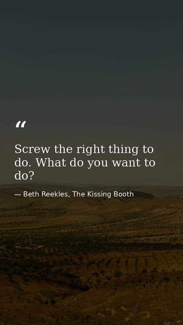 Screw the right thing to do. What do you want to do? — Beth Reekles, The Kissing Booth