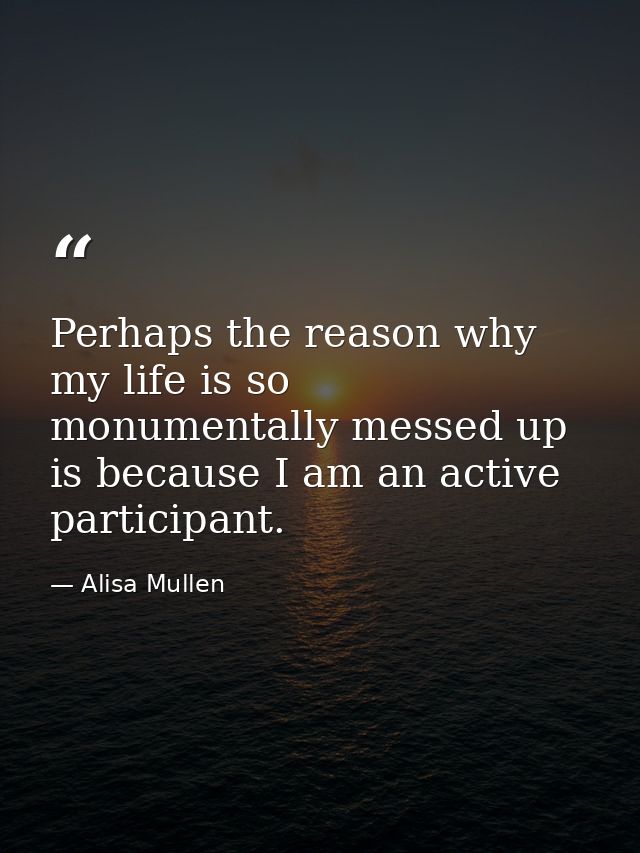 Perhaps the reason why my life is so monumentally messed up is because I am an active participant. — Alisa Mullen
