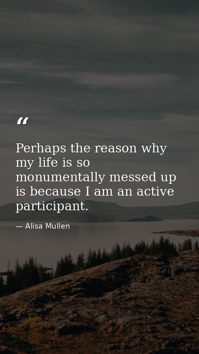 Perhaps the reason why my life is so monumentally messed up is because I am an active participant. — Alisa Mullen