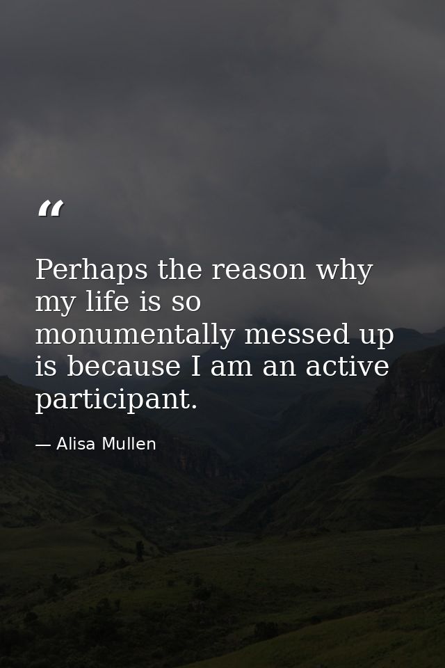 Perhaps the reason why my life is so monumentally messed up is because I am an active participant. — Alisa Mullen