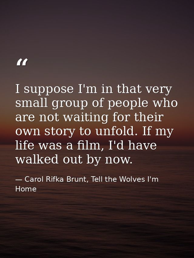 I suppose I'm in that very small group of people who are not waiting for their own story to unfold. If my life was a fil — Carol Rifka Brunt, Tell the Wolves I'm Home