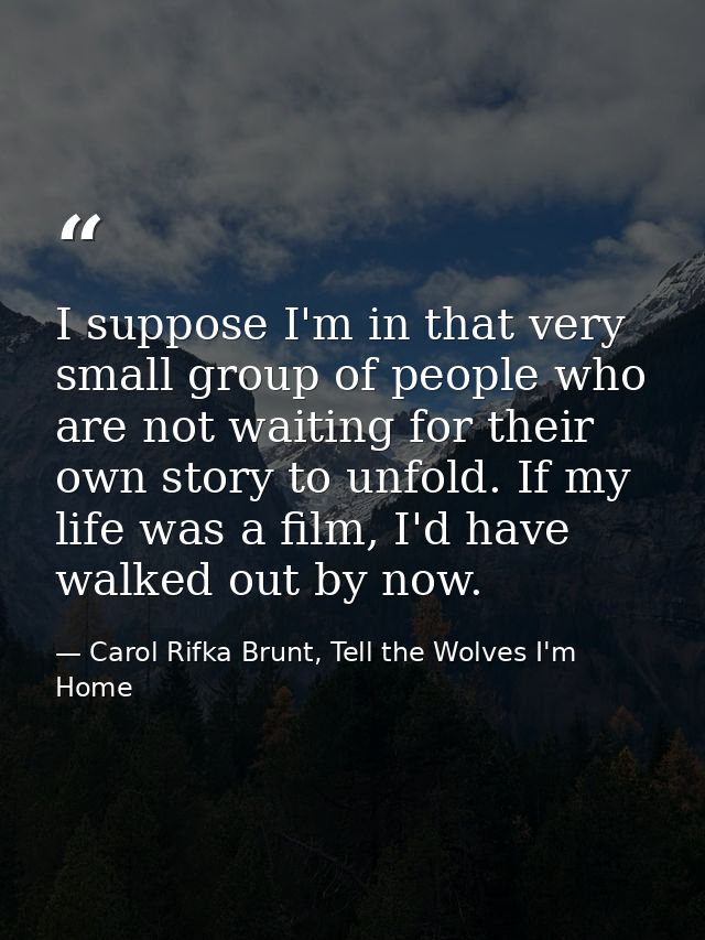 I suppose I'm in that very small group of people who are not waiting for their own story to unfold. If my life was a fil — Carol Rifka Brunt, Tell the Wolves I'm Home