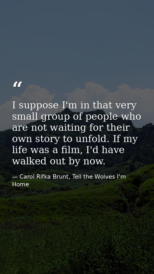 I suppose I'm in that very small group of people who are not waiting for their own story to unfold. If my life was a fil — Carol Rifka Brunt, Tell the Wolves I'm Home