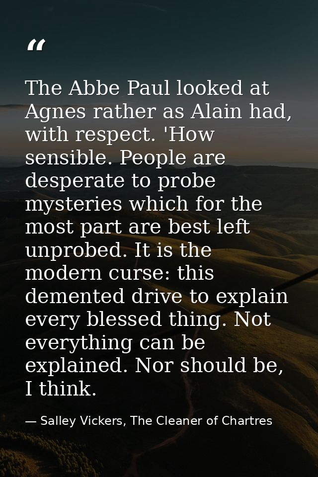 The Abbe Paul looked at Agnes rather as Alain had, with respect. 'How sensible. People are desperate to probe mysteries  — Salley Vickers, The Cleaner of Chartres