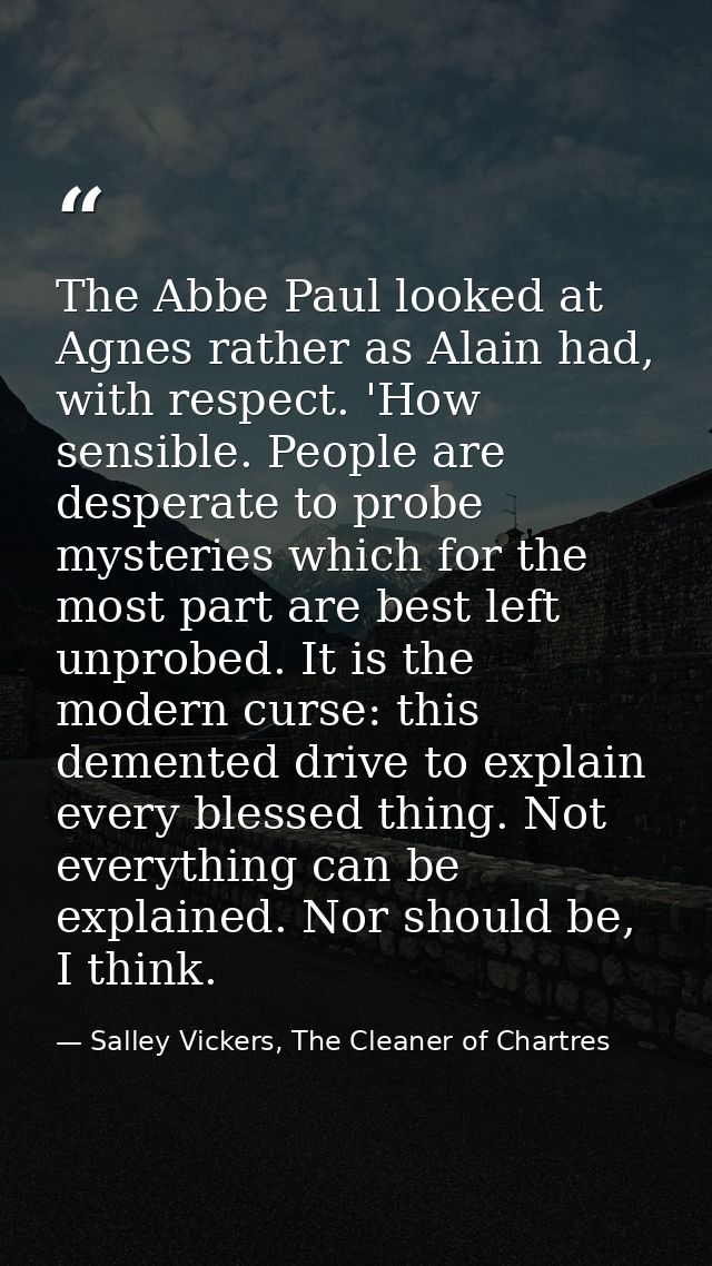 The Abbe Paul looked at Agnes rather as Alain had, with respect. 'How sensible. People are desperate to probe mysteries  — Salley Vickers, The Cleaner of Chartres