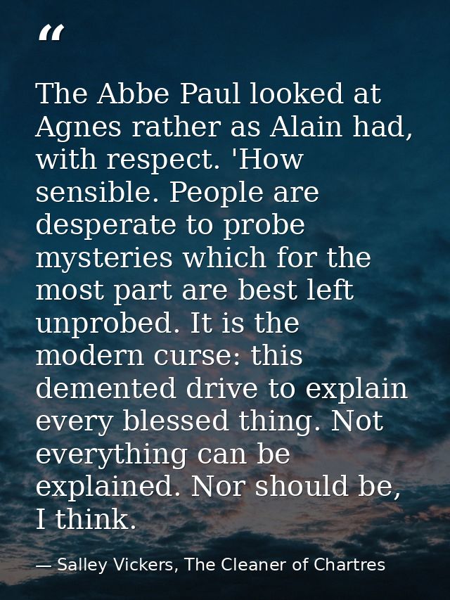 The Abbe Paul looked at Agnes rather as Alain had, with respect. 'How sensible. People are desperate to probe mysteries  — Salley Vickers, The Cleaner of Chartres
