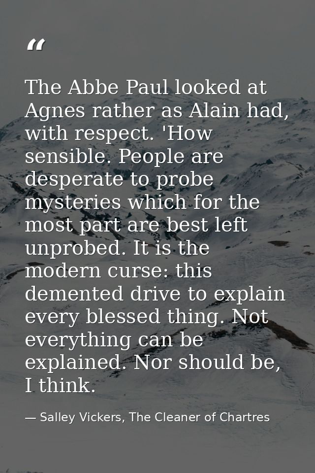 The Abbe Paul looked at Agnes rather as Alain had, with respect. 'How sensible. People are desperate to probe mysteries  — Salley Vickers, The Cleaner of Chartres
