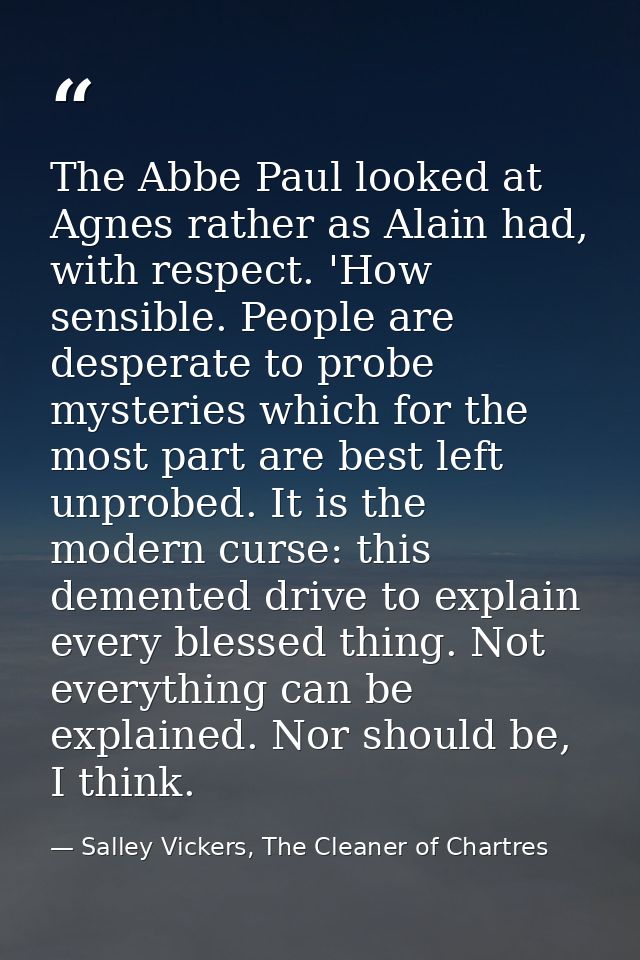 The Abbe Paul looked at Agnes rather as Alain had, with respect. 'How sensible. People are desperate to probe mysteries  — Salley Vickers, The Cleaner of Chartres
