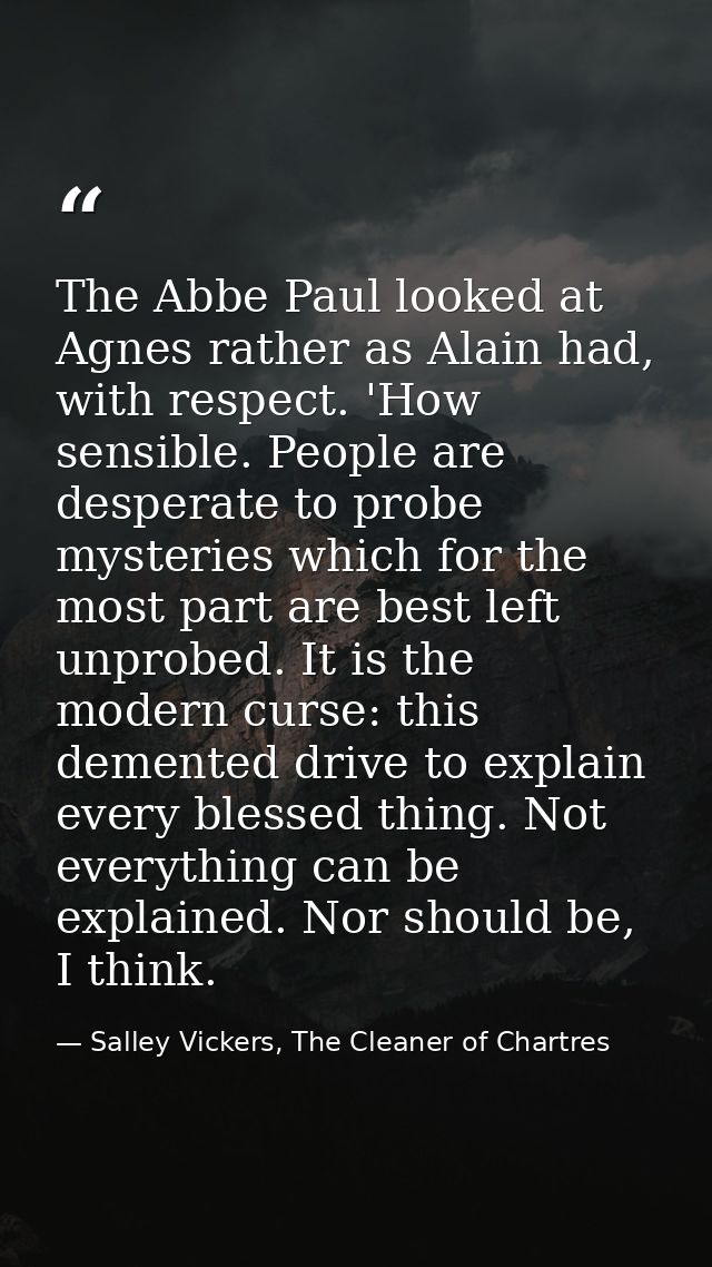 The Abbe Paul looked at Agnes rather as Alain had, with respect. 'How sensible. People are desperate to probe mysteries  — Salley Vickers, The Cleaner of Chartres