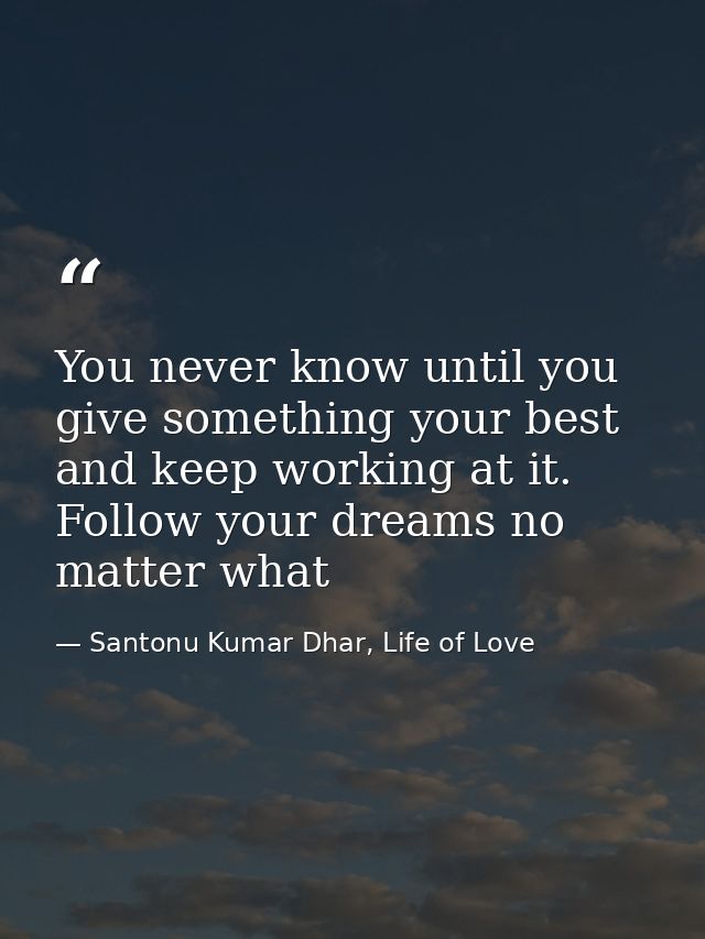 You never know until you give something your best and keep working at it. Follow your dreams no matter what — Santonu Kumar Dhar, Life of Love