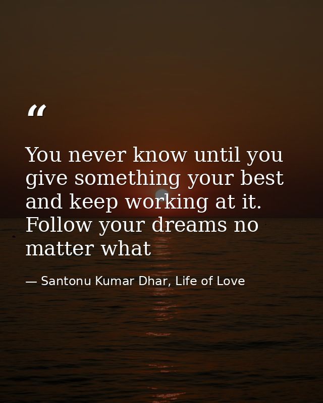 You never know until you give something your best and keep working at it. Follow your dreams no matter what — Santonu Kumar Dhar, Life of Love