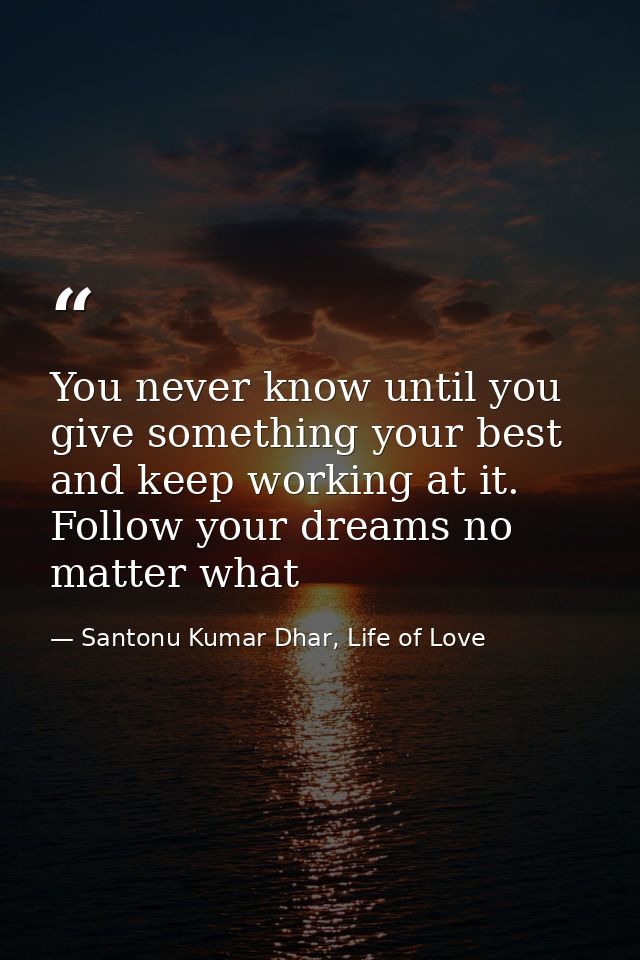 You never know until you give something your best and keep working at it. Follow your dreams no matter what — Santonu Kumar Dhar, Life of Love