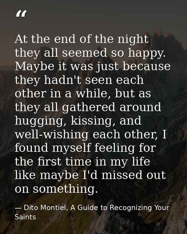 At the end of the night they all seemed so happy. Maybe it was just because they hadn't seen each other in a while, but  — Dito Montiel, A Guide to Recognizing Your Saints