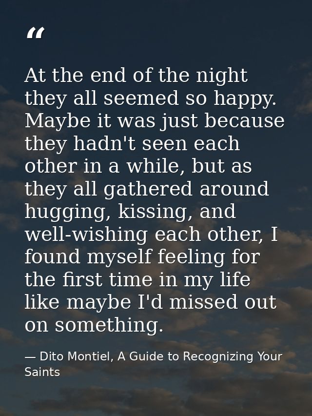 At the end of the night they all seemed so happy. Maybe it was just because they hadn't seen each other in a while, but  — Dito Montiel, A Guide to Recognizing Your Saints
