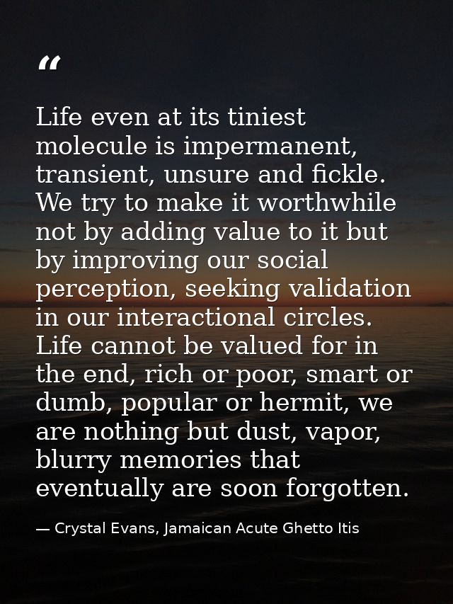 Life even at its tiniest molecule is impermanent, transient, unsure and fickle. We try to make it worthwhile not by addi — Crystal Evans, Jamaican Acute Ghetto Itis