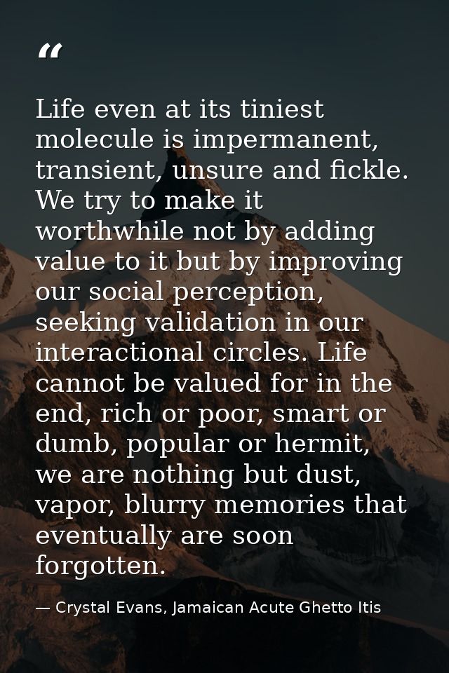 Life even at its tiniest molecule is impermanent, transient, unsure and fickle. We try to make it worthwhile not by addi — Crystal Evans, Jamaican Acute Ghetto Itis