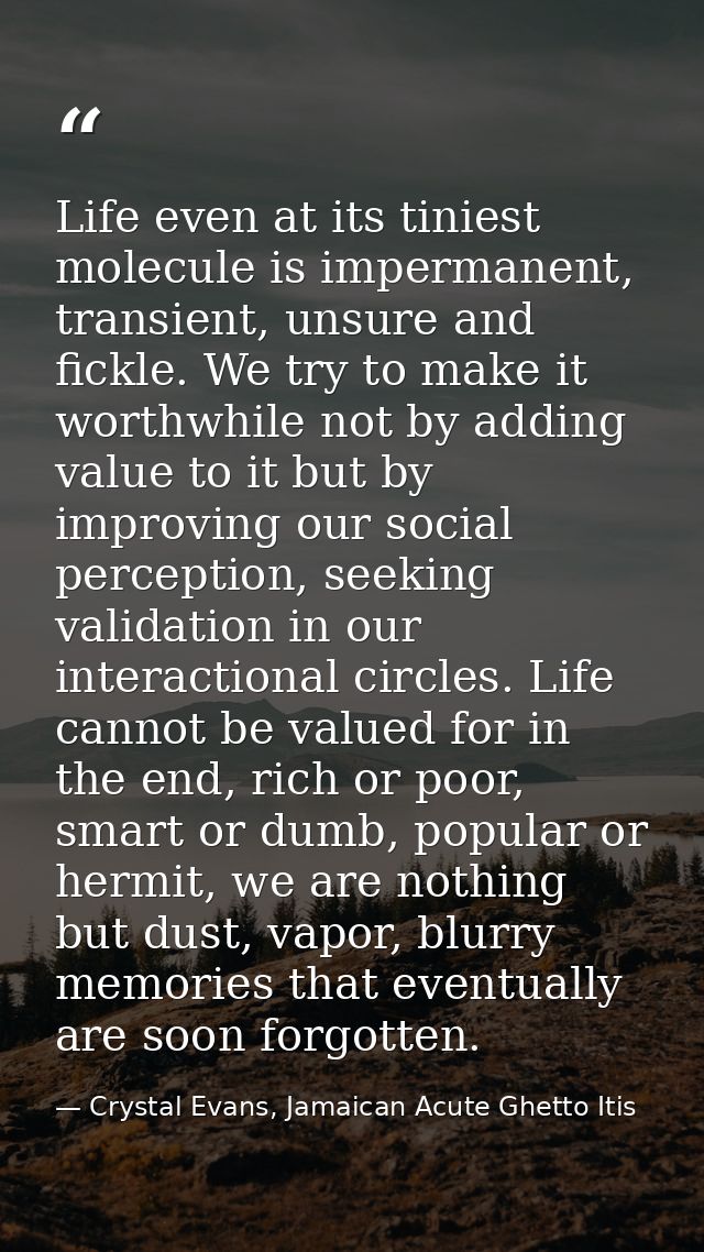Life even at its tiniest molecule is impermanent, transient, unsure and fickle. We try to make it worthwhile not by addi — Crystal Evans, Jamaican Acute Ghetto Itis