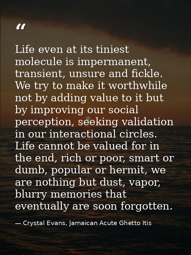 Life even at its tiniest molecule is impermanent, transient, unsure and fickle. We try to make it worthwhile not by addi — Crystal Evans, Jamaican Acute Ghetto Itis