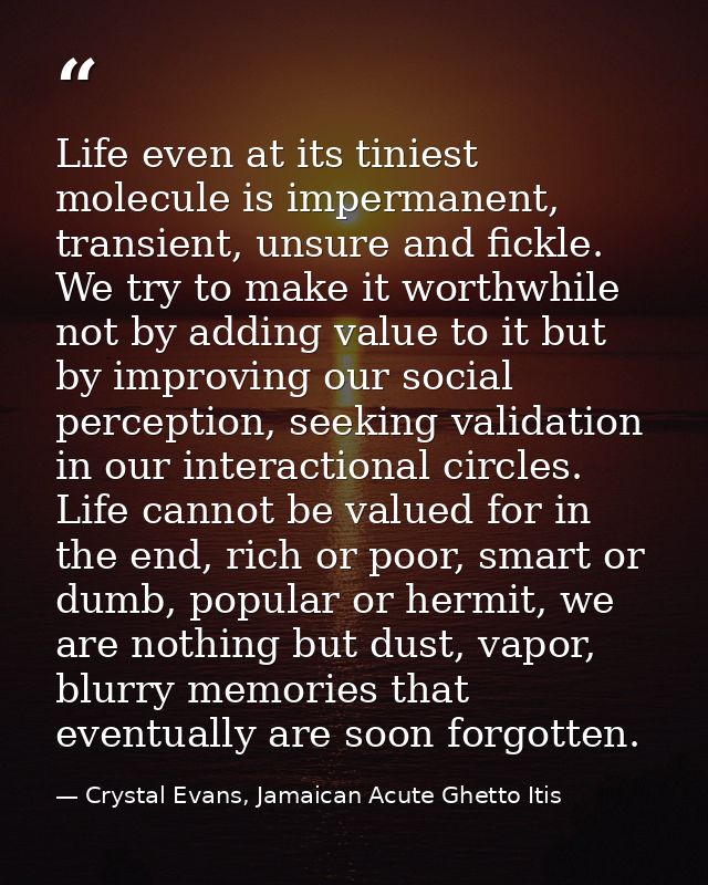 Life even at its tiniest molecule is impermanent, transient, unsure and fickle. We try to make it worthwhile not by addi — Crystal Evans, Jamaican Acute Ghetto Itis