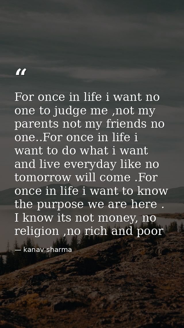 For once in life i want no one to judge me ,not my parents not my friends no one..For once in life i want to do what i w — kanav sharma