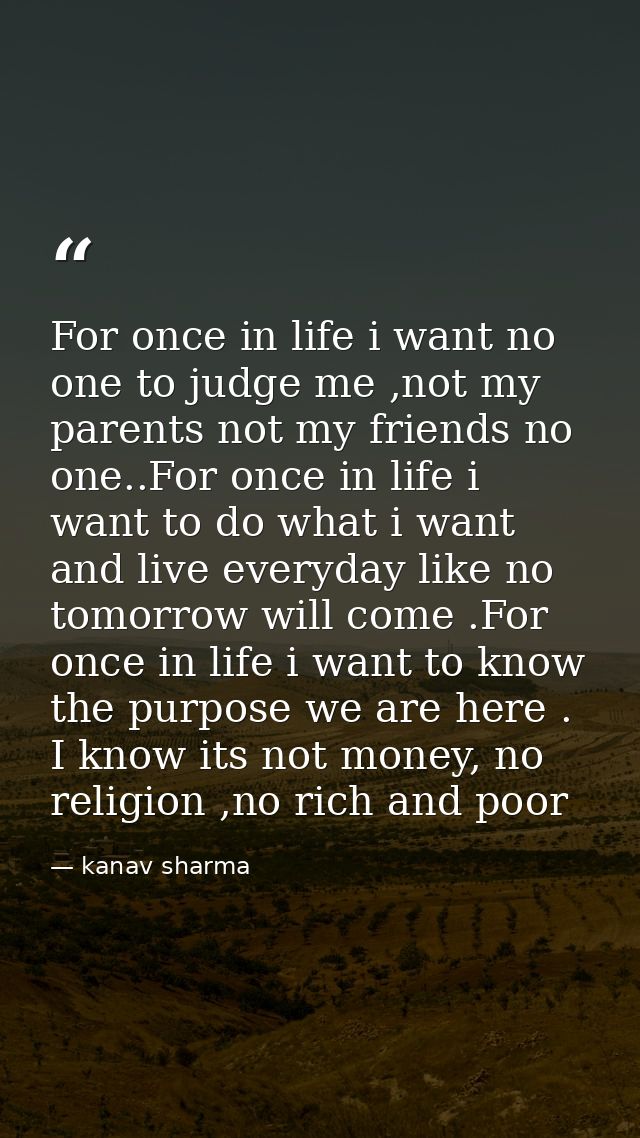 For once in life i want no one to judge me ,not my parents not my friends no one..For once in life i want to do what i w — kanav sharma