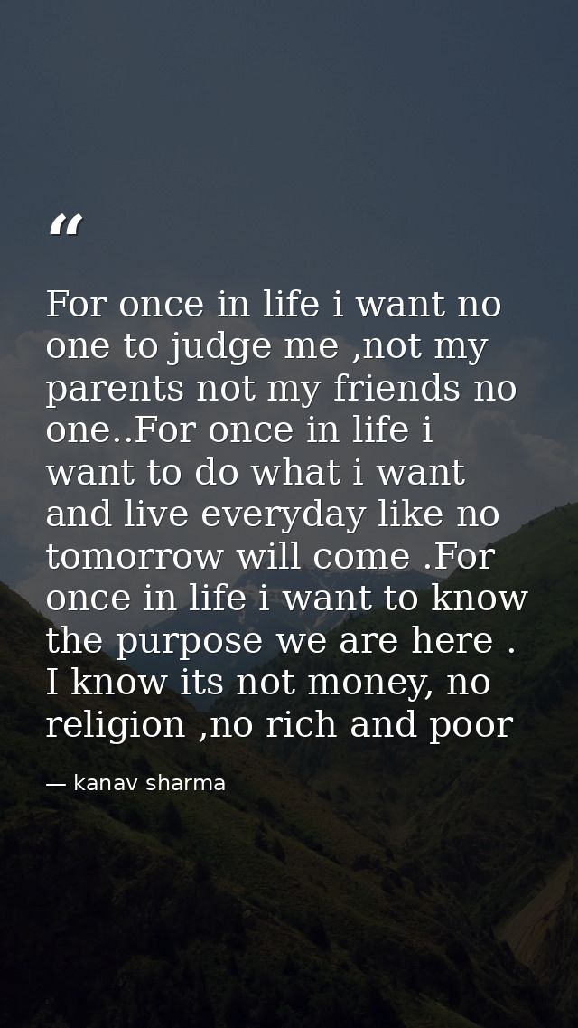 For once in life i want no one to judge me ,not my parents not my friends no one..For once in life i want to do what i w — kanav sharma