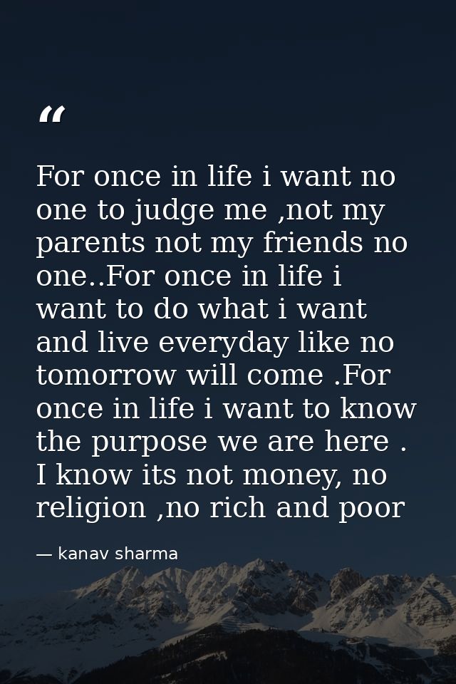 For once in life i want no one to judge me ,not my parents not my friends no one..For once in life i want to do what i w — kanav sharma