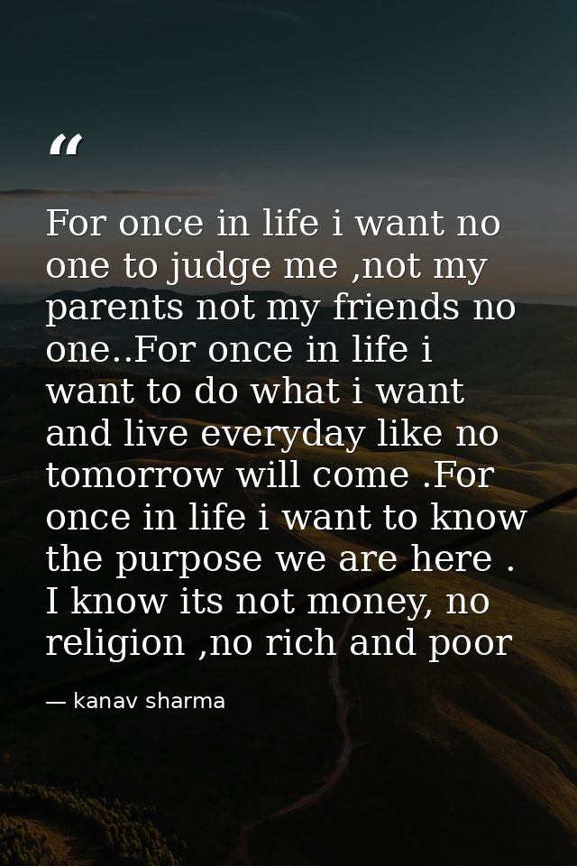 For once in life i want no one to judge me ,not my parents not my friends no one..For once in life i want to do what i w — kanav sharma
