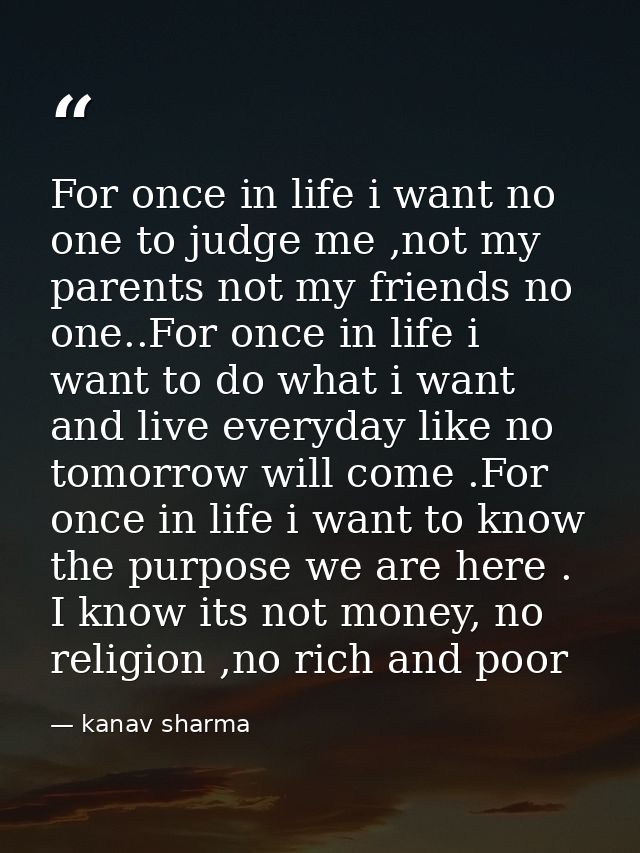 For once in life i want no one to judge me ,not my parents not my friends no one..For once in life i want to do what i w — kanav sharma