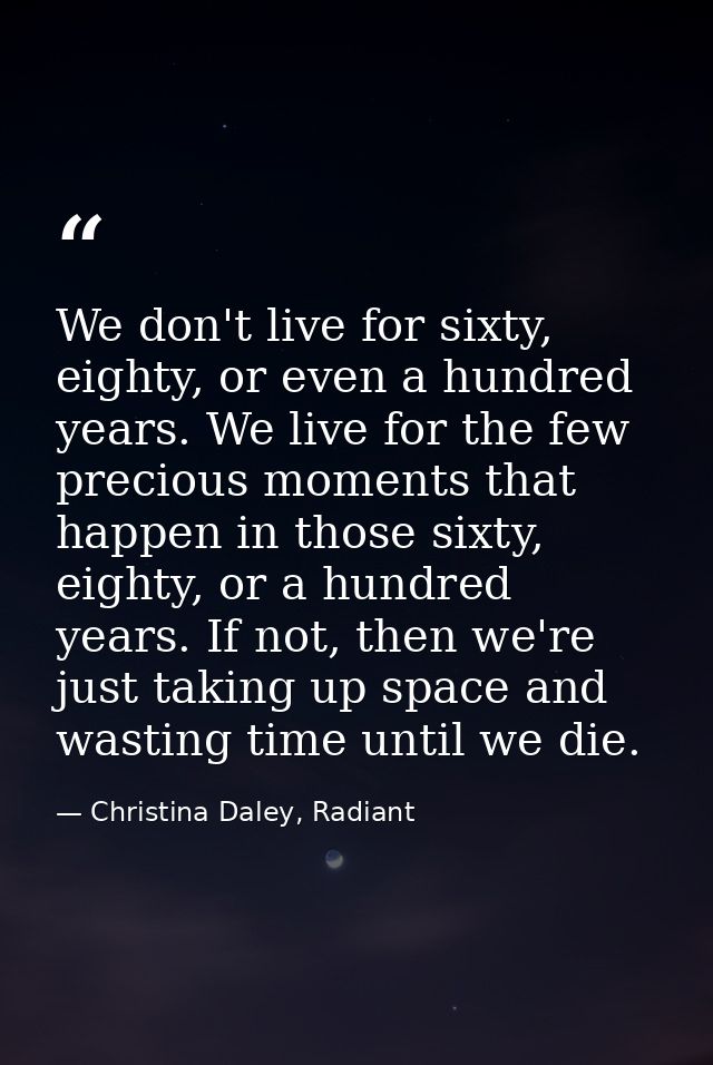 We don't live for sixty, eighty, or even a hundred years. We live for the few precious moments that happen in those sixt — Christina Daley, Radiant