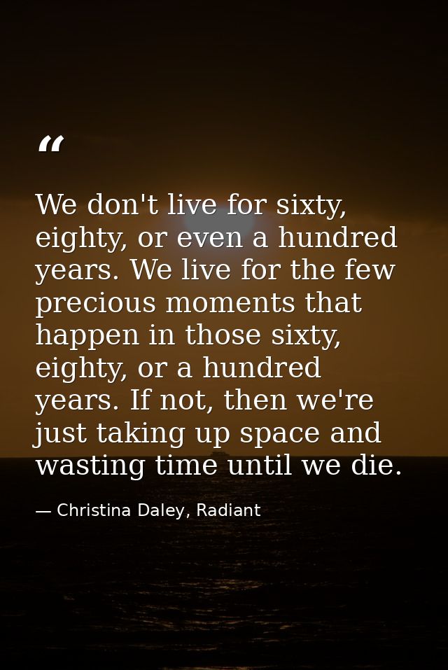 We don't live for sixty, eighty, or even a hundred years. We live for the few precious moments that happen in those sixt — Christina Daley, Radiant