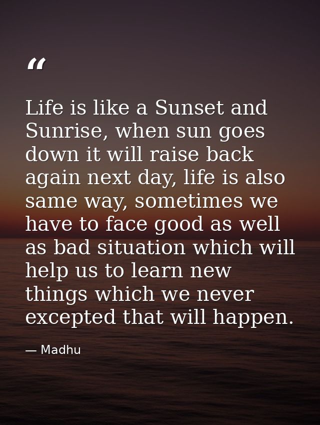 Life is like a Sunset and Sunrise, when sun goes down it will raise back again next day, life is also same way, sometime — Madhu