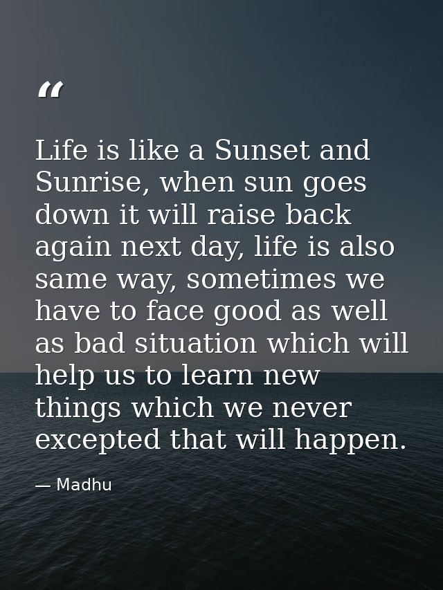 Life is like a Sunset and Sunrise, when sun goes down it will raise back again next day, life is also same way, sometime — Madhu