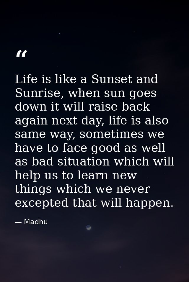 Life is like a Sunset and Sunrise, when sun goes down it will raise back again next day, life is also same way, sometime — Madhu