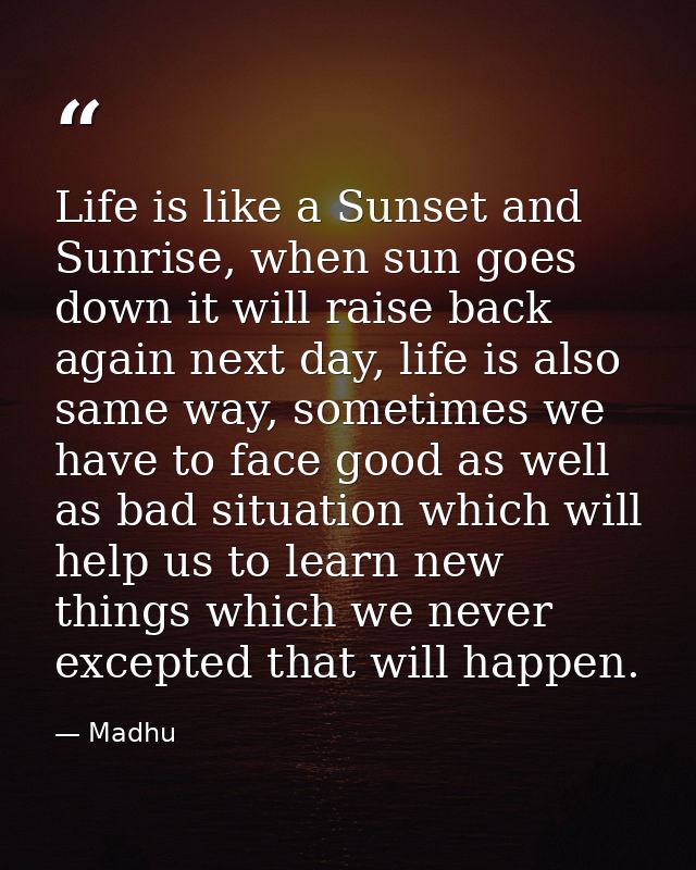 Life is like a Sunset and Sunrise, when sun goes down it will raise back again next day, life is also same way, sometime — Madhu