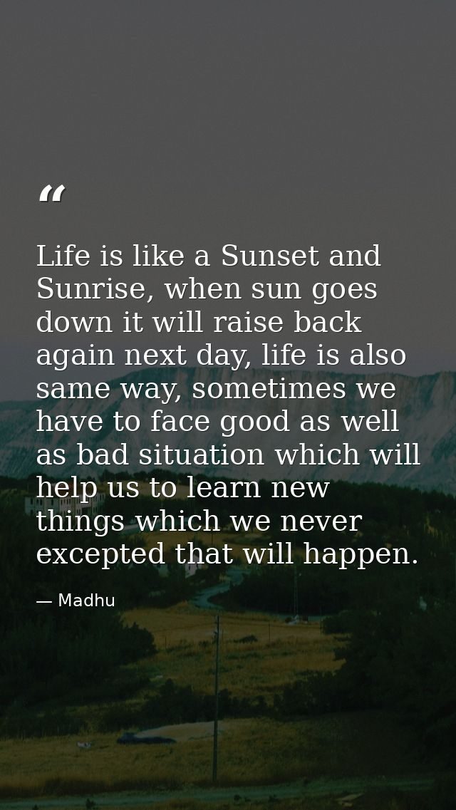 Life is like a Sunset and Sunrise, when sun goes down it will raise back again next day, life is also same way, sometime — Madhu